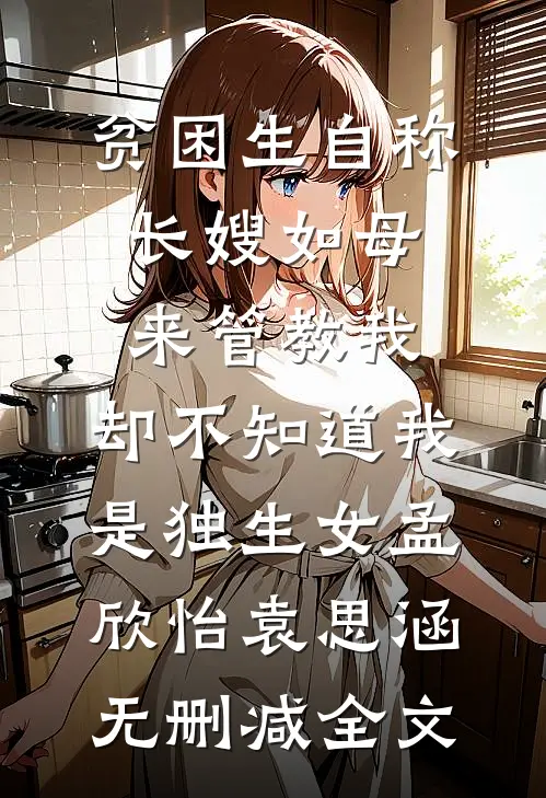 贫困生自称长嫂如母来管教我，却不知道我是独生女孟欣怡袁思涵无删减全文
