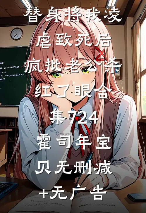 替身将我凌虐致死后，疯批老公杀红了眼合集724霍司年宝贝无删减+无广告