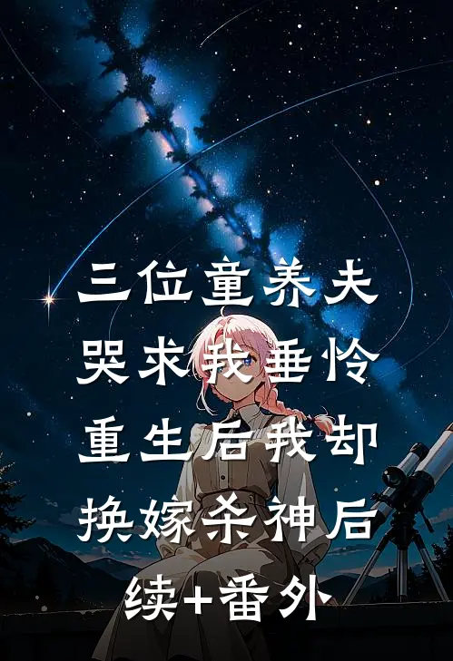三位童养夫哭求我垂怜，重生后我却换嫁杀神后续+番外