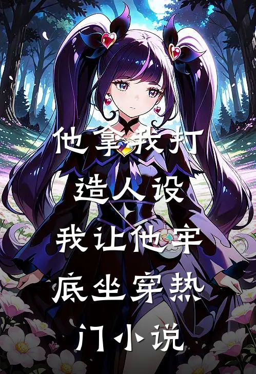 他拿我打造人设，我让他牢底坐穿热门小说