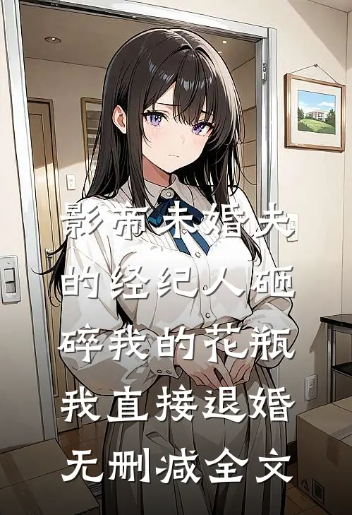 影帝未婚夫的经纪人砸碎我的花瓶，我直接退婚无删减全文