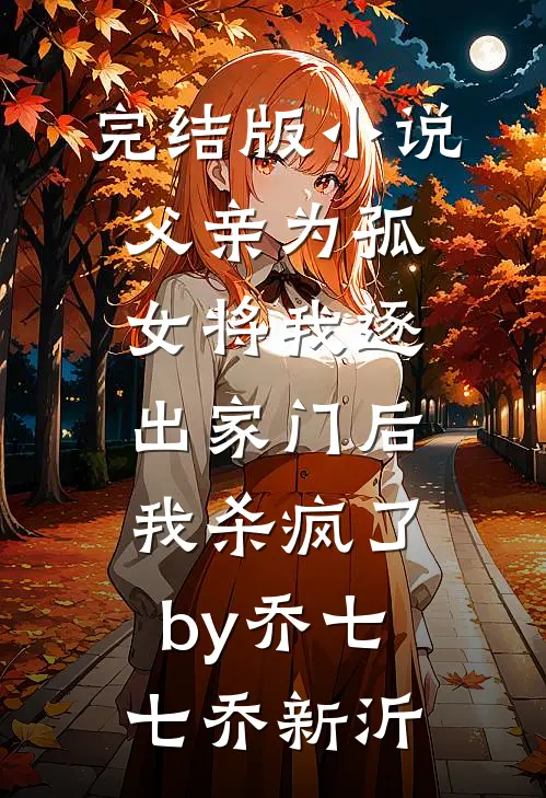 完结版小说父亲为孤女将我逐出家门后，我杀疯了by乔七七乔新沂