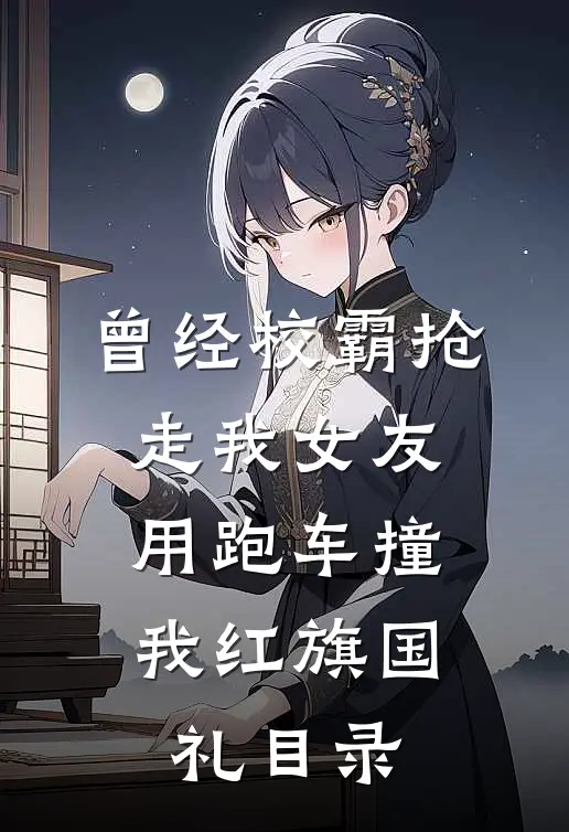 曾经校霸抢走我女友，用跑车撞我红旗国礼目录