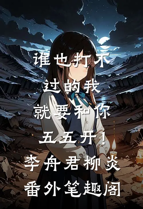 谁也打不过的我，就要和你五五开！：李舟君柳炎番外笔趣阁