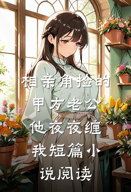 相亲角捡的甲方老公，他夜夜缠我短篇小说阅读