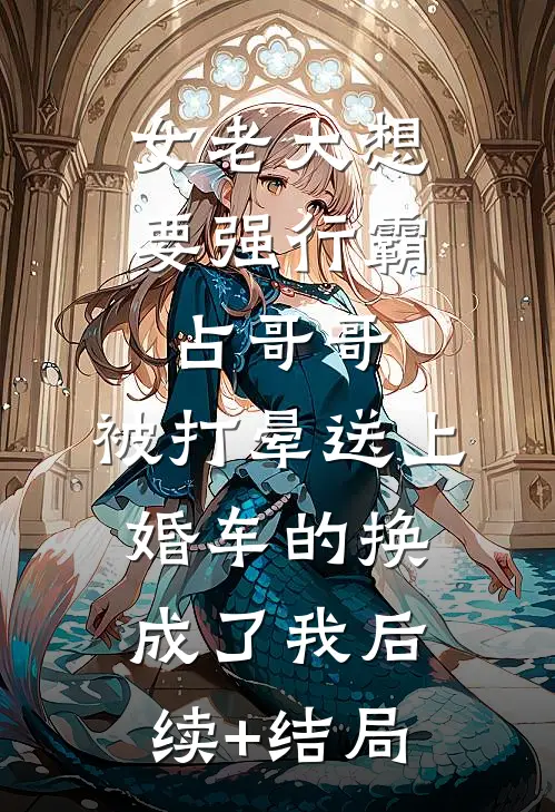 女老大想要强行霸占哥哥，被打晕送上婚车的换成了我后续+结局