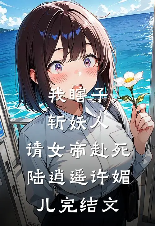 我瞎子斩妖人，请女帝赴死陆逍遥许媚儿完结文