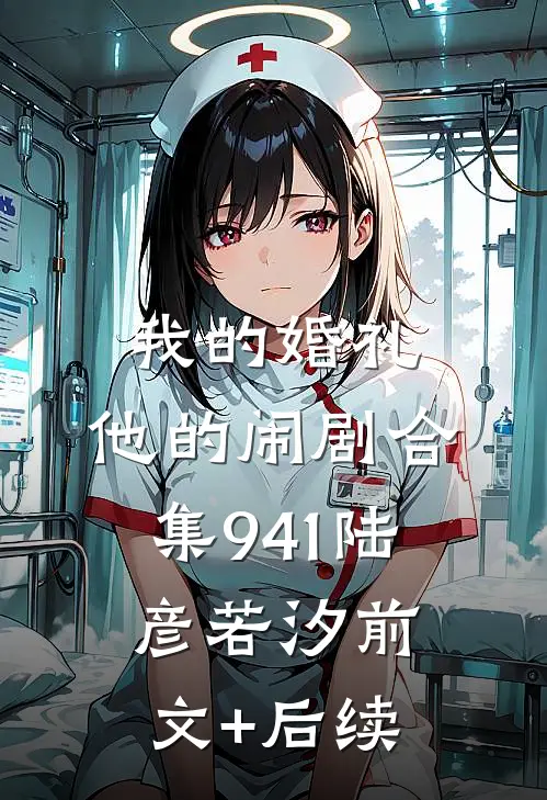 我的婚礼，他的闹剧合集941陆彦若汐前文+后续