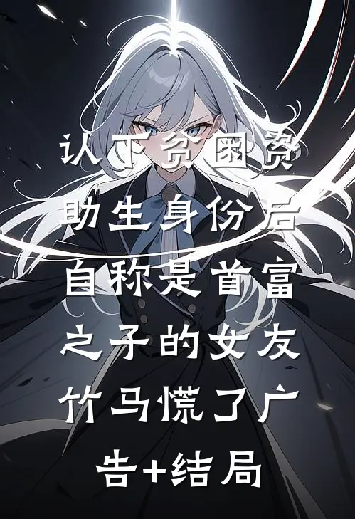 认下贫困资助生身份后，自称是首富之子的女友竹马慌了广告+结局