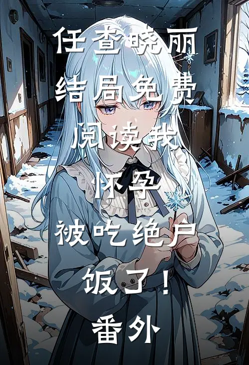 任查晓丽结局免费阅读我，怀孕，被吃绝户饭了！番外