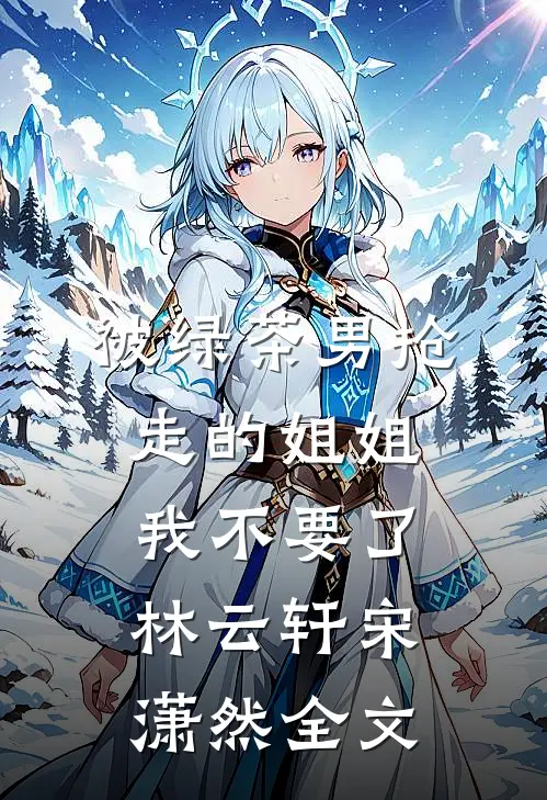 被绿茶男抢走的姐姐，我不要了林云轩宋潇然全文