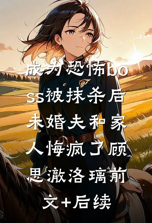 成为恐怖boss被抹杀后，未婚夫和家人悔疯了顾思澈洛璃前文+后续
