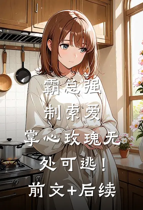 霸总强制索爱，掌心玫瑰无处可逃！前文+后续