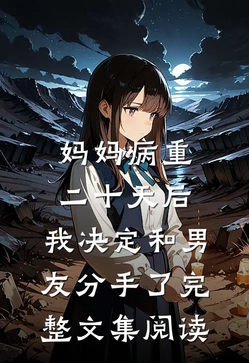 妈妈病重二十天后，我决定和男友分手了完整文集阅读