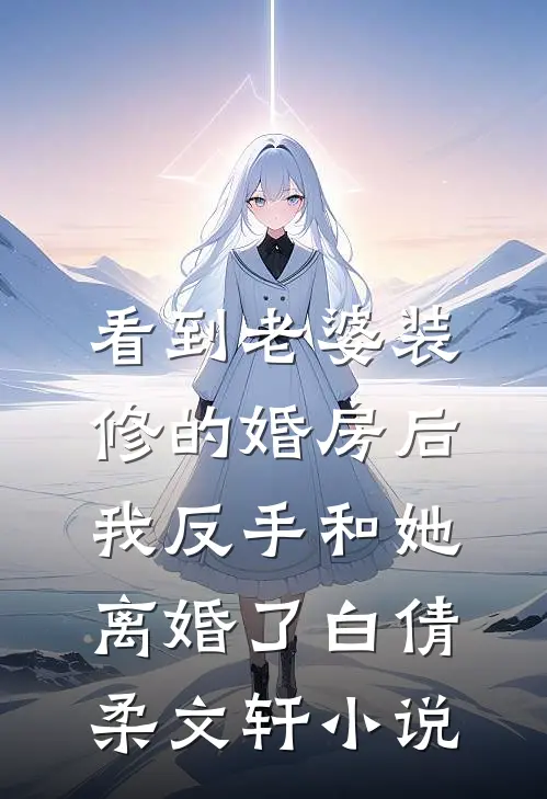 看到老婆装修的婚房后，我反手和她离婚了白倩柔文轩小说