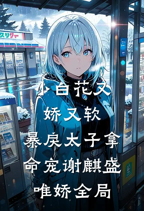 小白花又娇又软，暴戾太子拿命宠谢麒盛唯娇全局