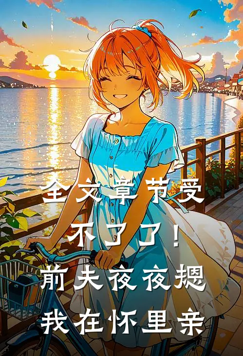 全文章节受不了了！前夫夜夜摁我在怀里亲