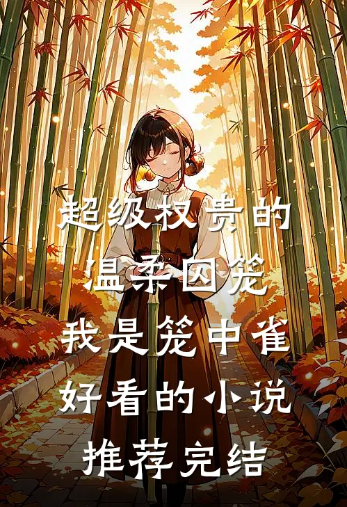 超级权贵的温柔囚笼，我是笼中雀好看的小说推荐完结