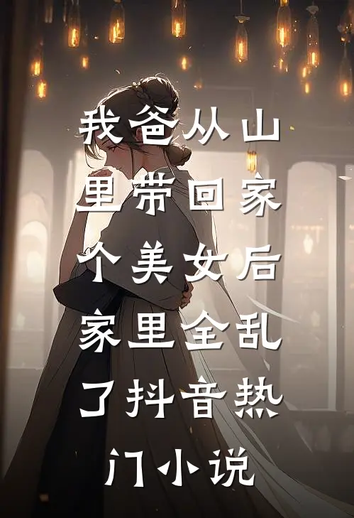 我爸从山里带回家个美女后，家里全乱了抖音热门小说