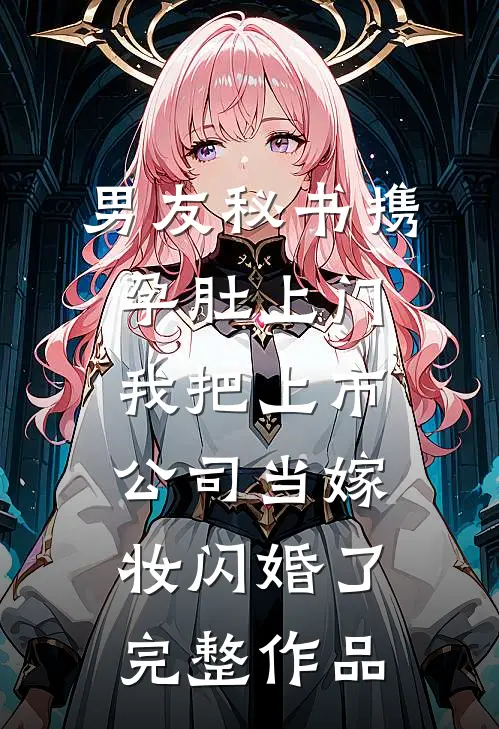 男友秘书携孕肚上门，我把上市公司当嫁妆闪婚了完整作品