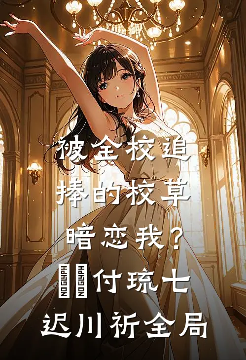 被全校追捧的校草暗恋我？​​付琉七迟川祈全局