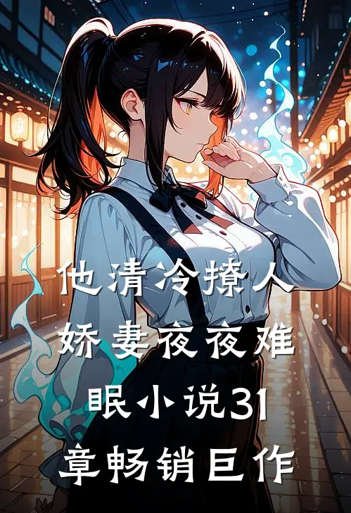 他清冷撩人,娇妻夜夜难眠小说31章畅销巨作