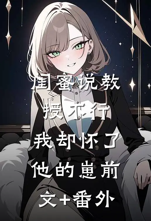 闺蜜说教授不行，我却怀了他的崽前文+番外