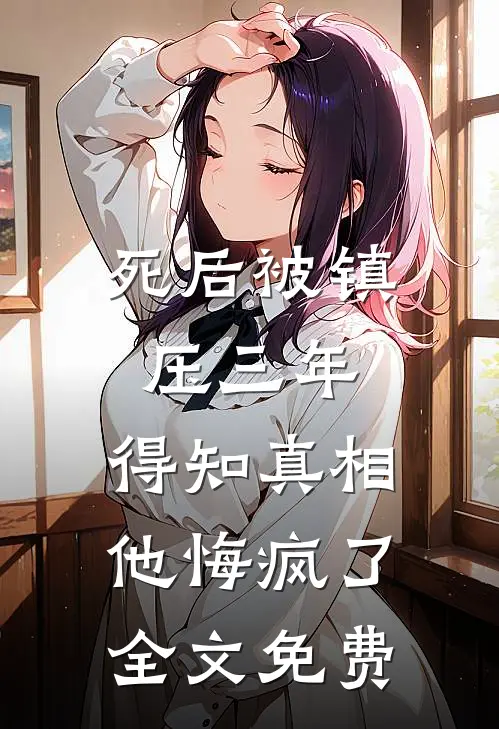 死后被镇压三年，得知真相他悔疯了全文免费