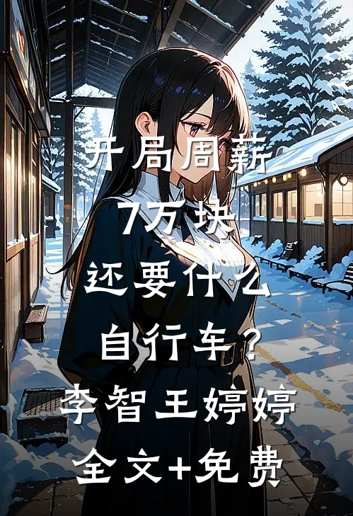 开局周薪7万块，还要什么自行车？李智王婷婷全文+免费