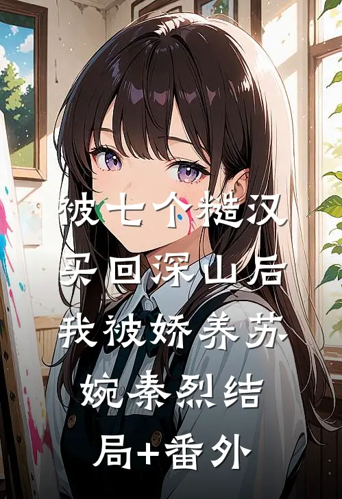 被七个糙汉买回深山后，我被娇养苏婉秦烈结局+番外