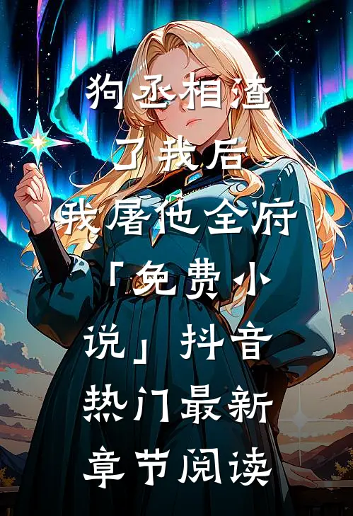 狗丞相渣了我后，我屠他全府「免费小说」抖音热门最新章节阅读