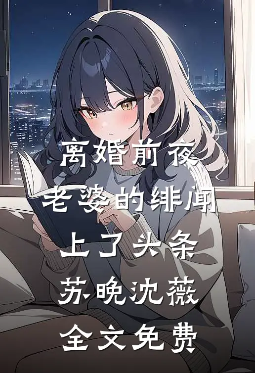 离婚前夜，老婆的绯闻上了头条苏晚沈薇全文免费