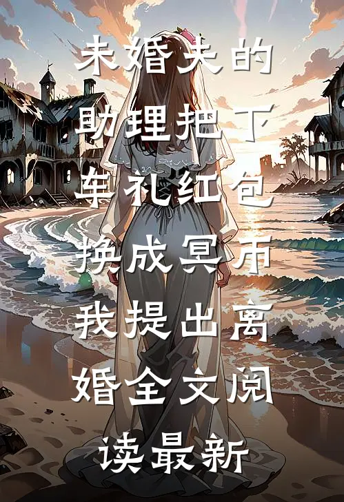 未婚夫的助理把下车礼红包换成冥币，我提出离婚全文阅读最新