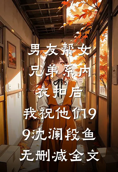 男友帮女兄弟系内衣扣后，我祝他们99沈澜段鱼无删减全文