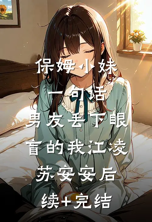 保姆小妹一句话，男友丢下眼盲的我江凌苏安安后续+完结