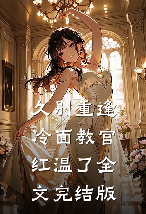 久别重逢：冷面教官红温了全文完结版