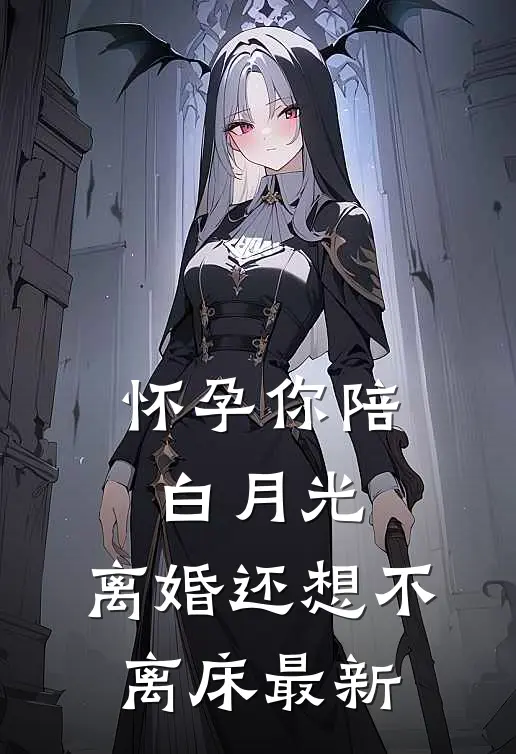 怀孕你陪白月光，离婚还想不离床最新