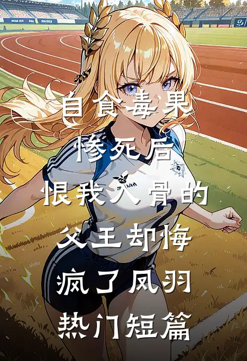 自食毒果惨死后，恨我入骨的父王却悔疯了凤羽热门短篇