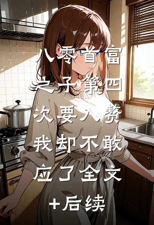 八零首富之子第四次要入赘，我却不敢应了全文+后续
