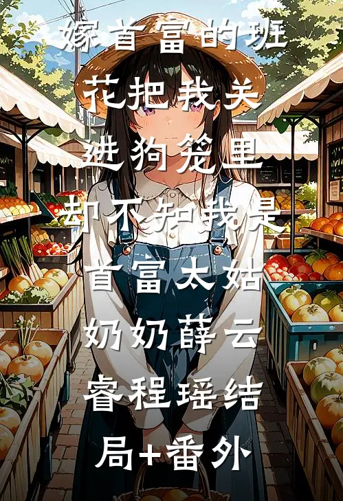 嫁首富的班花把我关进狗笼里，却不知我是首富太姑奶奶薛云睿程瑶结局+番外