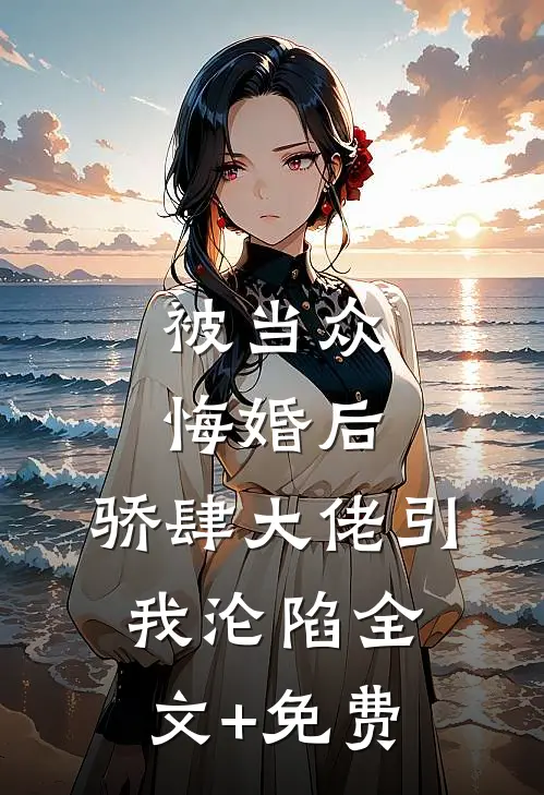 被当众悔婚后，骄肆大佬引我沦陷全文+免费