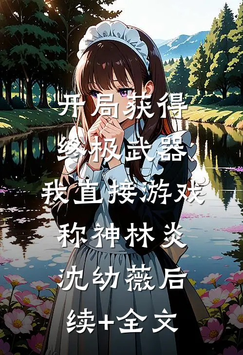 开局获得终极武器，我直接游戏称神林炎沈幼薇后续+全文