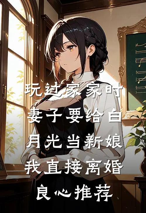 玩过家家时妻子要给白月光当新娘，我直接离婚良心推荐