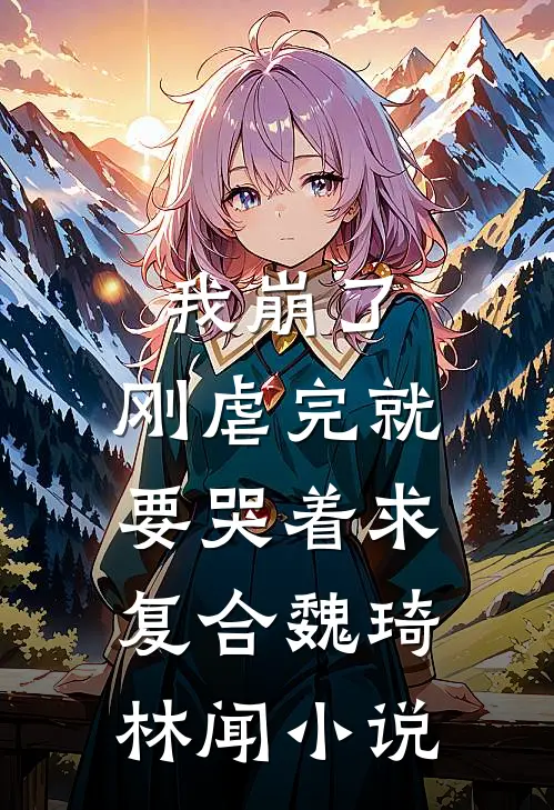 我崩了，刚虐完就要哭着求复合魏琦林闻小说