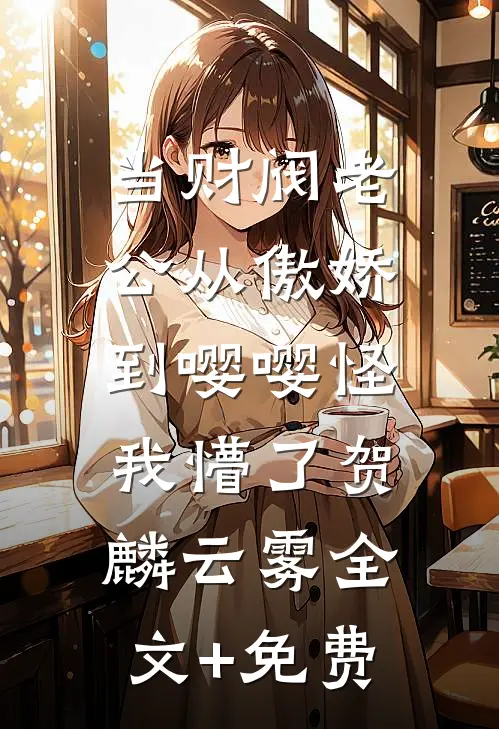当财阀老公从傲娇到嘤嘤怪，我懵了贺麟云雾全文+免费