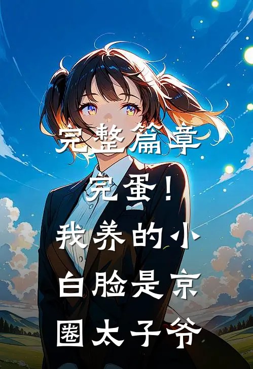 完整篇章完蛋！我养的小白脸是京圈太子爷
