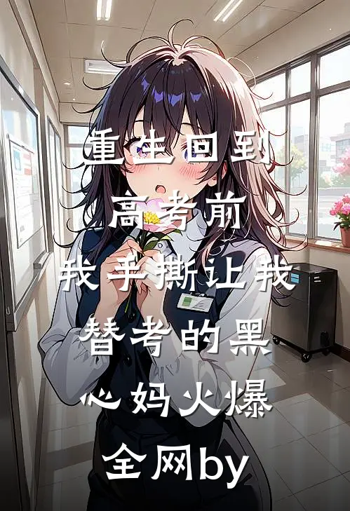 重生回到高考前，我手撕让我替考的黑心妈火爆全网by