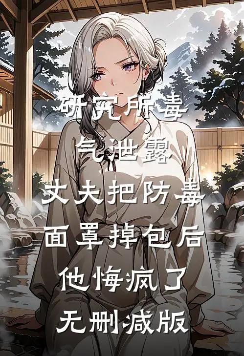 研究所毒气泄露，丈夫把防毒面罩掉包后，他悔疯了无删减版