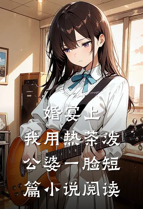婚宴上，我用热茶泼公婆一脸短篇小说阅读