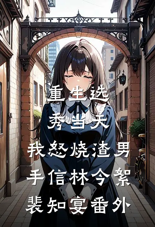 重生选秀当天，我怒烧渣男手信林今絮裴知宴 番外